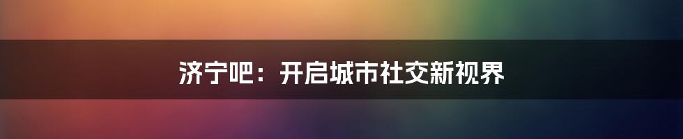 济宁吧:开启城市社交新视界