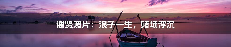 谢贤赌片:浪子一生,赌场浮沉