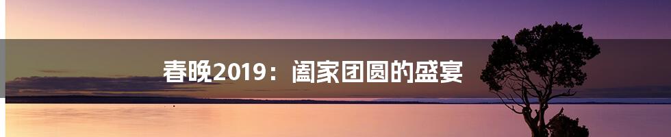 春晚2019：阖家团圆的盛宴