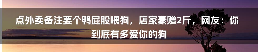 点外卖备注要个鸭屁股喂狗，店家豪赠2斤，网友：你到底有多爱你的狗