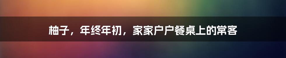 柚子，年终年初，家家户户餐桌上的常客