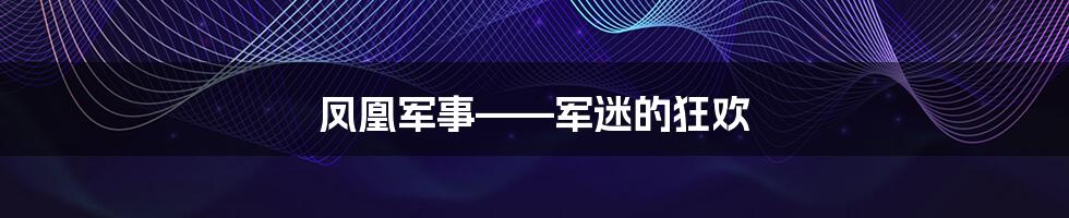 凤凰军事——军迷的狂欢