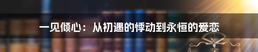 一见倾心：从初遇的悸动到永恒的爱恋