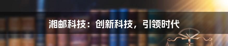 湘邮科技：创新科技，引领时代