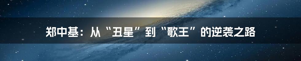 郑中基：从“丑星”到“歌王”的逆袭之路