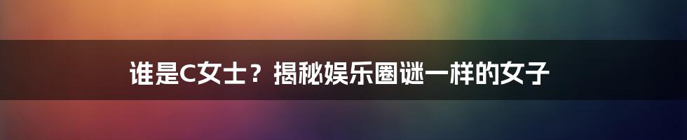 谁是C女士?揭秘娱乐圈谜一样的女子