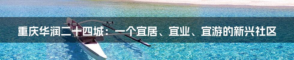重庆华润二十四城：一个宜居、宜业、宜游的新兴社区