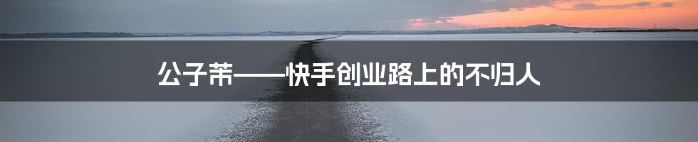 公子芾——快手创业路上的不归人