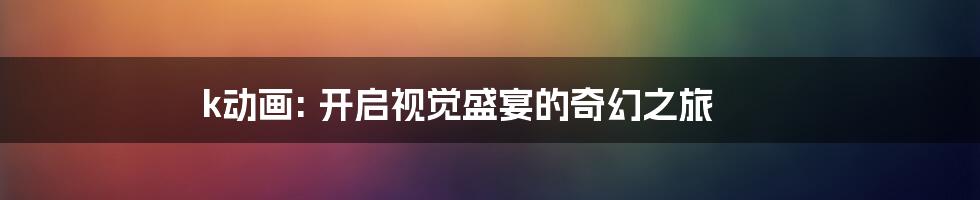 k动画: 开启视觉盛宴的奇幻之旅