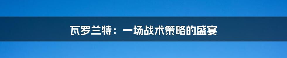 瓦罗兰特：一场战术策略的盛宴