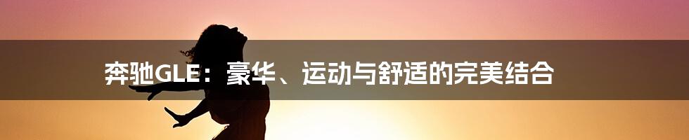 奔驰GLE:豪华、运动与舒适的完美结合