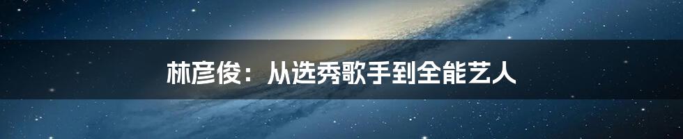 林彦俊：从选秀歌手到全能艺人