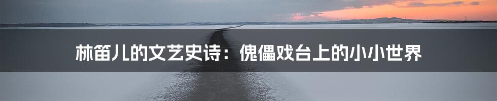 林笛儿的文艺史诗:傀儡戏台上的小小世界