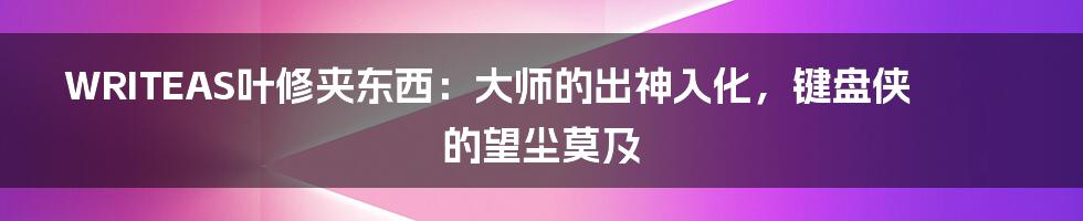 WRITEAS叶修夹东西:大师的出神入化,键盘侠的望尘莫及