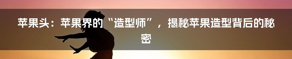 苹果头:苹果界的“造型师”,揭秘苹果造型背后的秘密
