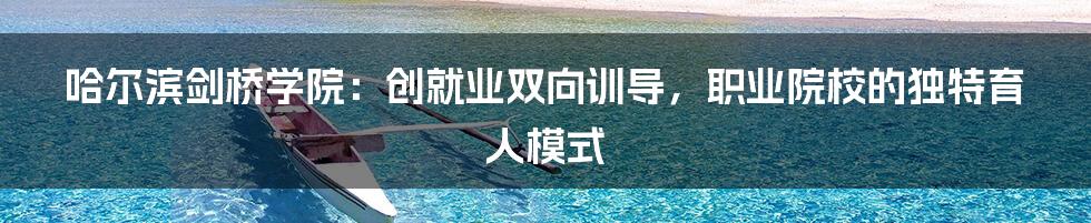 哈尔滨剑桥学院：创就业双向训导，职业院校的独特育人模式