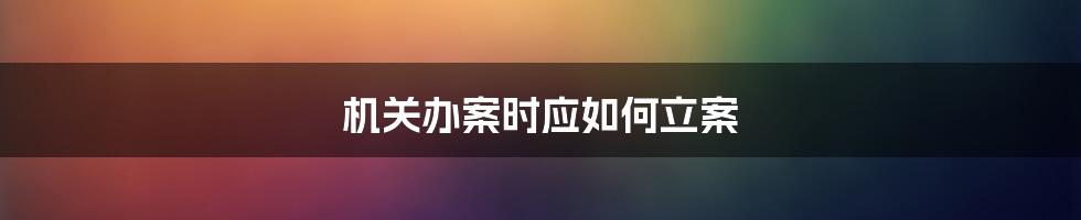 机关办案时应如何立案