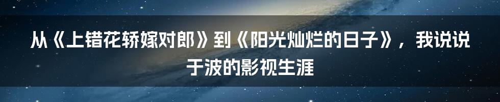 从《上错花轿嫁对郎》到《阳光灿烂的日子》,我说说于波的影视生涯