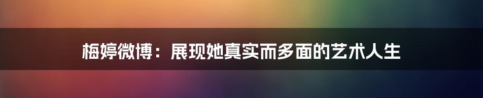 梅婷微博：展现她真实而多面的艺术人生