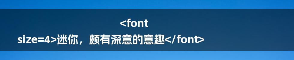<font size=4>迷你,颇有深意的意趣</font>