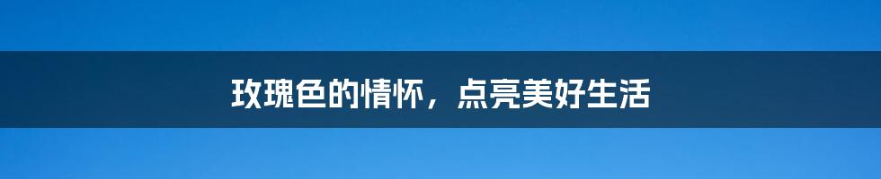 玫瑰色的情怀,点亮美好生活