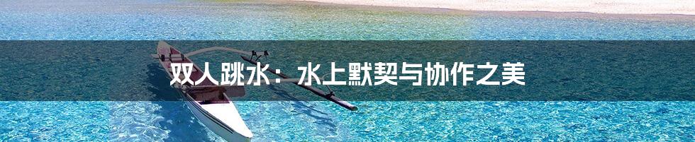 双人跳水：水上默契与协作之美