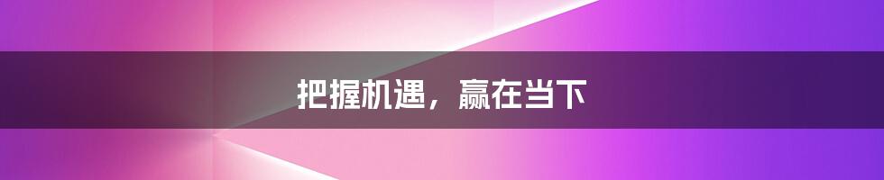 把握机遇,赢在当下