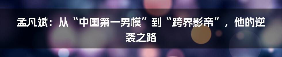 孟凡斌：从“中国第一男模”到“跨界影帝”，他的逆袭之路