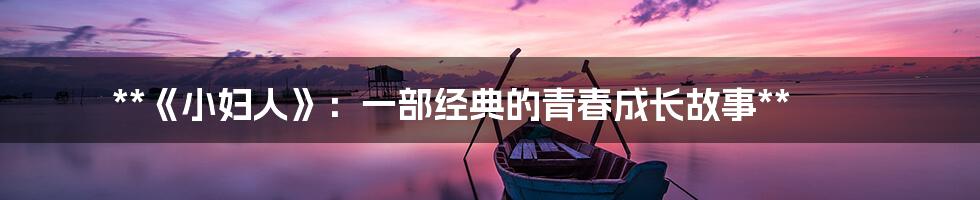 **《小妇人》:一部经典的青春成长故事**