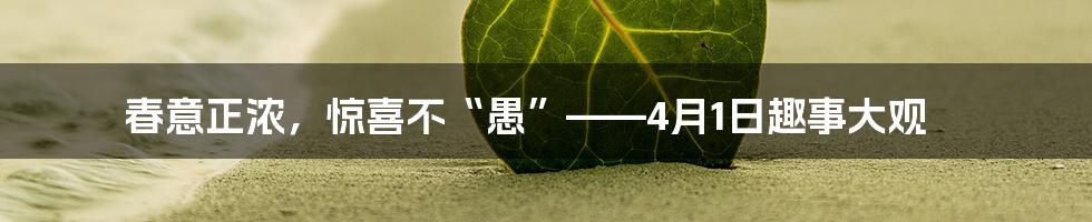 春意正浓,惊喜不“愚”——4月1日趣事大观