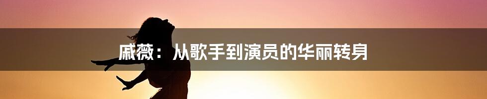 戚薇：从歌手到演员的华丽转身