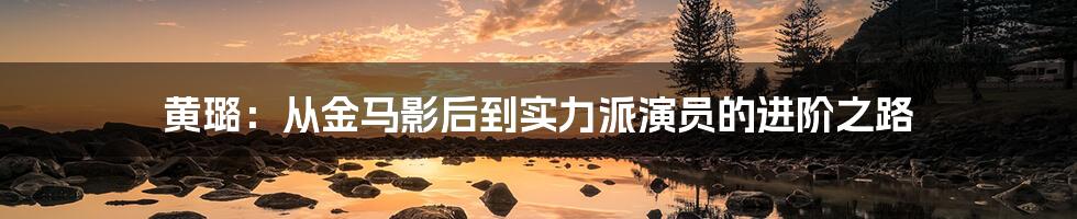 黄璐：从金马影后到实力派演员的进阶之路