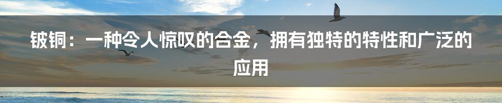 铍铜:一种令人惊叹的合金,拥有独特的特性和广泛的应用