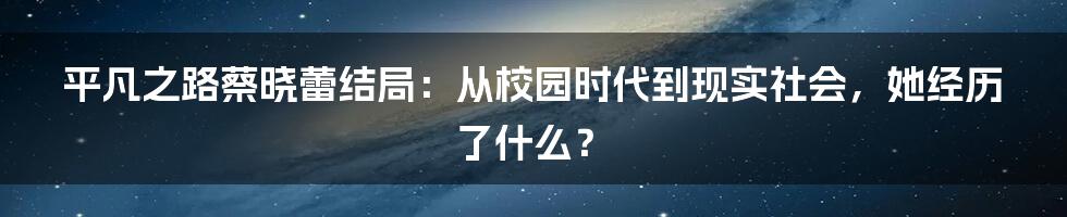 平凡之路蔡晓蕾结局：从校园时代到现实社会，她经历了什么？