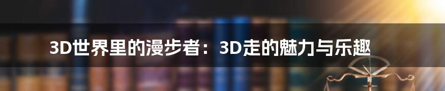 3D世界里的漫步者：3D走的魅力与乐趣