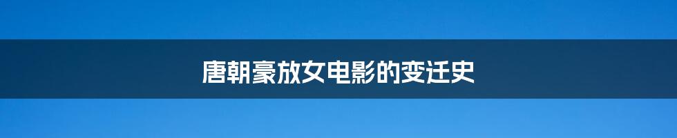 唐朝豪放女电影的变迁史