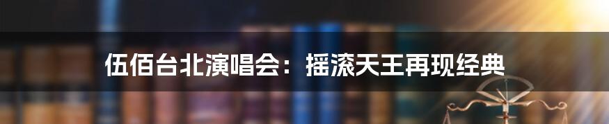 伍佰台北演唱会:摇滚天王再现经典