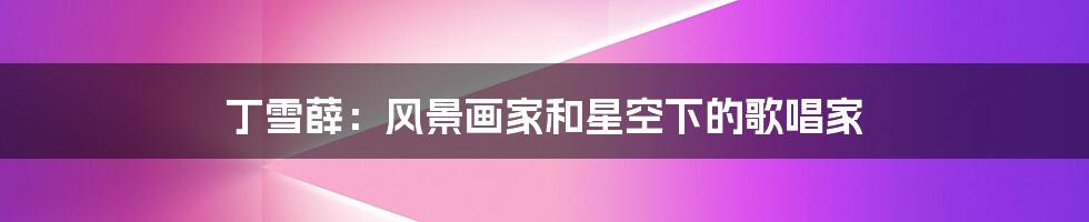 丁雪薛:风景画家和星空下的歌唱家