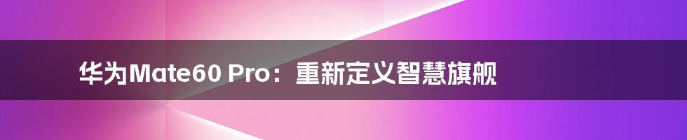 华为Mate60 Pro：重新定义智慧旗舰