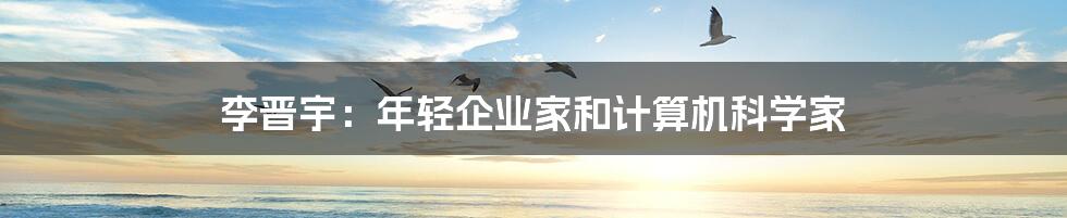 李晋宇:年轻企业家和计算机科学家