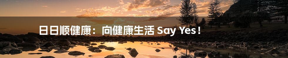 日日顺健康:向健康生活 Say Yes!