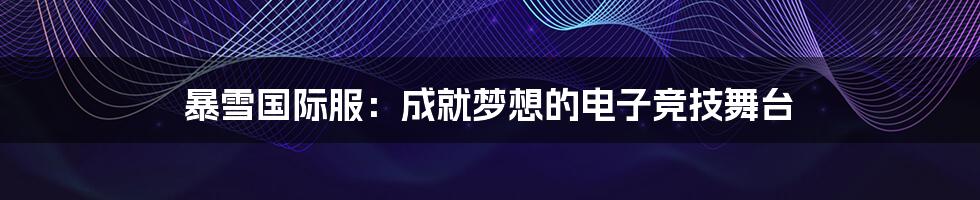 暴雪国际服:成就梦想的电子竞技舞台