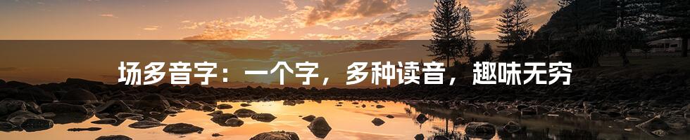 场多音字:一个字,多种读音,趣味无穷