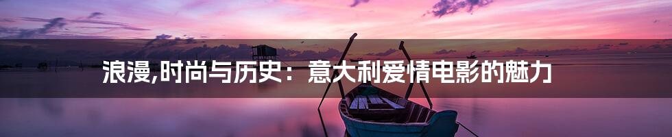 浪漫,时尚与历史:意大利爱情电影的魅力