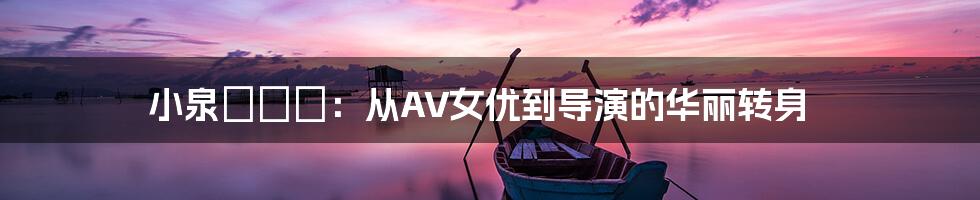 小泉ミツカ:从AV女优到导演的华丽转身