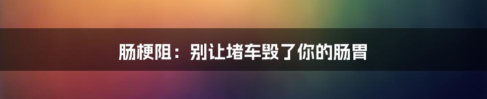 肠梗阻:别让堵车毁了你的肠胃
