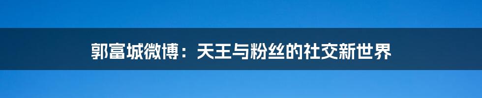 郭富城微博:天王与粉丝的社交新世界