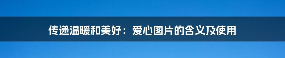 传递温暖和美好:爱心图片的含义及使用