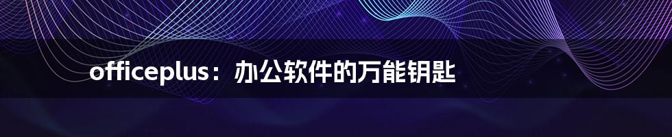 officeplus：办公软件的万能钥匙