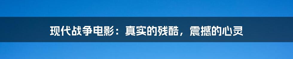 现代战争电影：真实的残酷，震撼的心灵